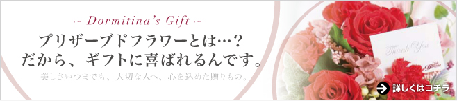 Dormitina's Gift プリザーブドフラワーとは? だから、ギフトに喜ばれるんです。